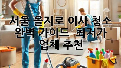 서울 을지로 이사 청소: 완벽 가이드 & 최저가 업체 추천