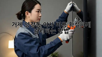 거제 양정동 이사 비용, 확실하게 관리하는 방법!